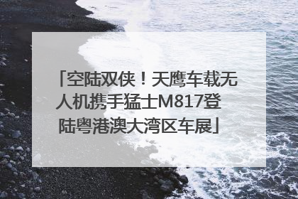 空陆双侠！天鹰车载无人机携手猛士M817登陆粤港澳大湾区车展