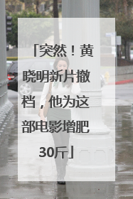 突然！黄晓明新片撤档，他为这部电影增肥30斤