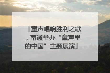 童声唱响胜利之歌，南通举办“童声里的中国”主题展演