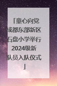 童心向党 成都东部新区石盘小学举行2024级新队员入队仪式
