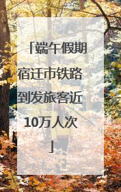端午假期宿迁市铁路到发旅客近10万人次