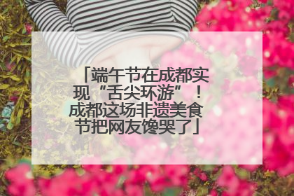 端午节在成都实现“舌尖环游”！成都这场非遗美食节把网友馋哭了