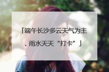 端午长沙多云天气为主，雨水天天“打卡”