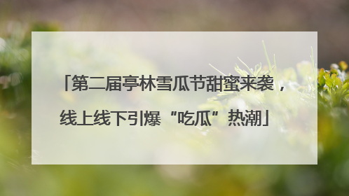 第二届亭林雪瓜节甜蜜来袭，线上线下引爆“吃瓜”热潮