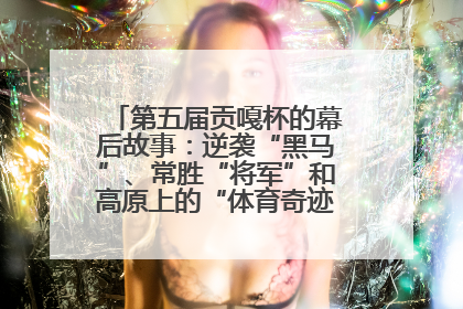 第五届贡嘎杯的幕后故事：逆袭“黑马”、常胜“将军”和高原上的“体育奇迹”丨微纪录
