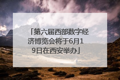 第六届西部数字经济博览会将于6月19日在西安举办