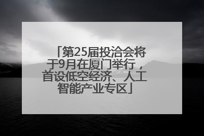 第25届投洽会将于9月在厦门举行，首设低空经济、人工智能产业专区