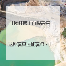 网红博主自曝患癌！这种玩具还能玩吗？