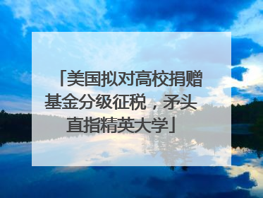 美国拟对高校捐赠基金分级征税，矛头直指精英大学