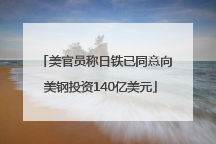美官员称日铁已同意向美钢投资140亿美元