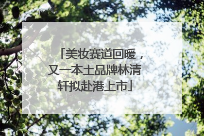 美妆赛道回暖，又一本土品牌林清轩拟赴港上市