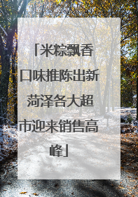 米粽飘香 口味推陈出新 菏泽各大超市迎来销售高峰