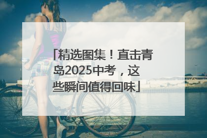 精选图集！直击青岛2025中考，这些瞬间值得回味