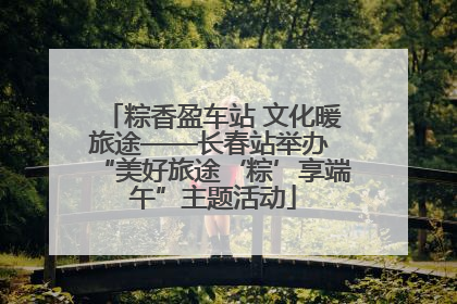 粽香盈车站 文化暖旅途——长春站举办 “美好旅途‘粽’享端午”主题活动