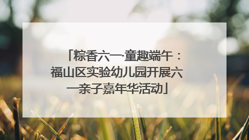 粽香六一·童趣端午：福山区实验幼儿园开展六一亲子嘉年华活动