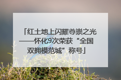红土地上闪耀尊崇之光——怀化9次荣获“全国双拥模范城”称号
