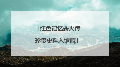 红色记忆薪火传 珍贵史料入馆藏
