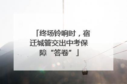 终场铃响时，宿迁城管交出中考保障“答卷”