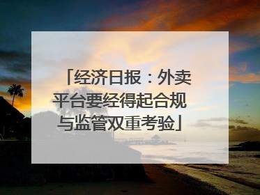 经济日报：外卖平台要经得起合规与监管双重考验