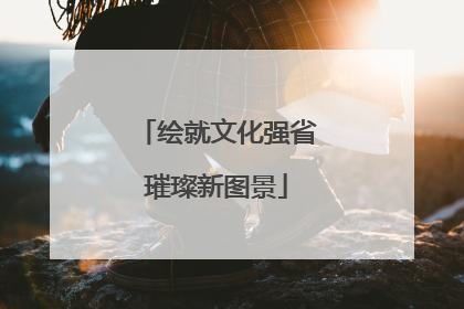 绘就文化强省璀璨新图景