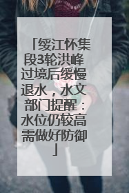绥江怀集段3轮洪峰过境后缓慢退水，水文部门提醒：水位仍较高需做好防御