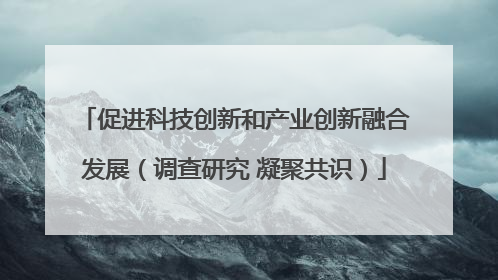 促进科技创新和产业创新融合发展（调查研究 凝聚共识）