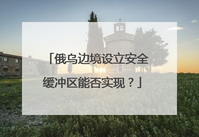 俄乌边境设立安全缓冲区能否实现？
