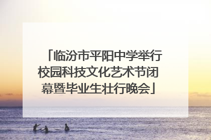 临汾市平阳中学举行校园科技文化艺术节闭幕暨毕业生壮行晚会