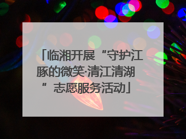 临湘开展“守护江豚的微笑·清江清湖”志愿服务活动