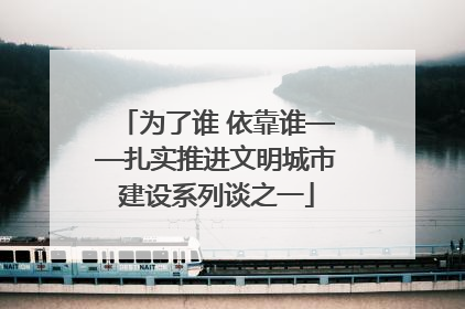 为了谁 依靠谁——扎实推进文明城市建设系列谈之一