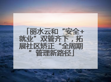 丽水云和“安全+就业”双管齐下，拓展社区矫正“全周期”管理新路径