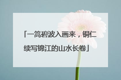 一篙碧波入画来，铜仁续写锦江的山水长卷