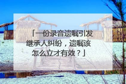 一份录音遗嘱引发继承人纠纷，遗嘱该怎么立才有效？