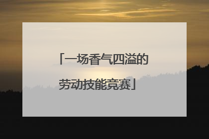 一场香气四溢的劳动技能竞赛