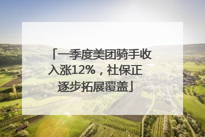 一季度美团骑手收入涨12%，社保正逐步拓展覆盖