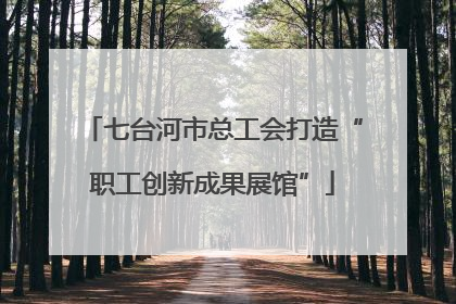 七台河市总工会打造“职工创新成果展馆”