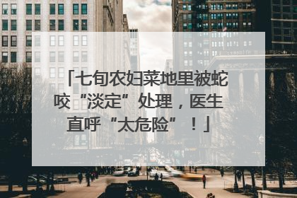 七旬农妇菜地里被蛇咬“淡定”处理，医生直呼“太危险”！