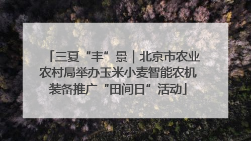 三夏“丰”景｜北京市农业农村局举办玉米小麦智能农机装备推广“田间日”活动
