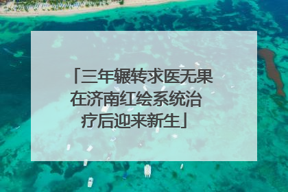 三年辗转求医无果 在济南红绘系统治疗后迎来新生