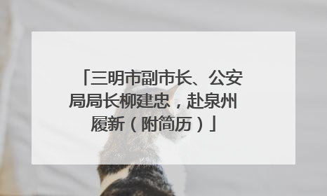 三明市副市长、公安局局长柳建忠，赴泉州履新（附简历）