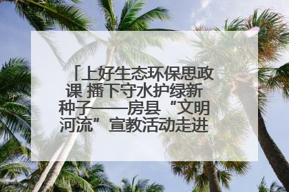 上好生态环保思政课 播下守水护绿新种子——房县“文明河流”宣教活动走进八一希望小学
