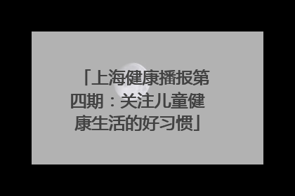 上海健康播报第四期：关注儿童健康生活的好习惯
