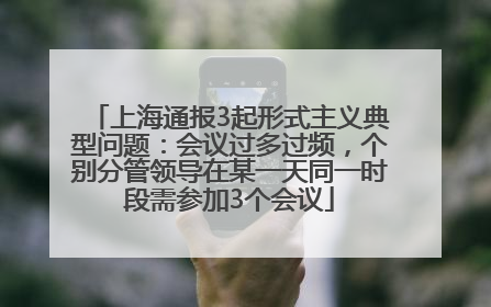 上海通报3起形式主义典型问题：会议过多过频，个别分管领导在某一天同一时段需参加3个会议