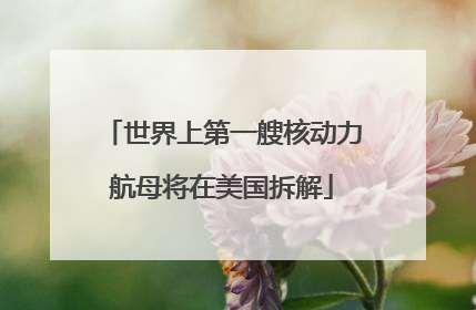 世界上第一艘核动力航母将在美国拆解