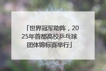 世界冠军助阵，2025年首都高校乒乓球团体锦标赛举行
