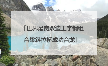 世界最宽双边工字钢组合梁斜拉桥成功合龙