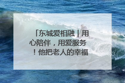 东城爱相融｜用心陪伴，用爱服务！他把老人的幸福感当“大事儿”