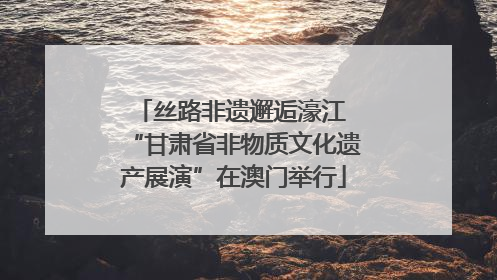 丝路非遗邂逅濠江 “甘肃省非物质文化遗产展演”在澳门举行