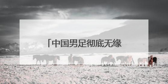 中国男足彻底无缘2026世界杯