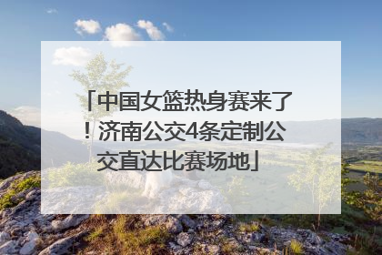 中国女篮热身赛来了！济南公交4条定制公交直达比赛场地